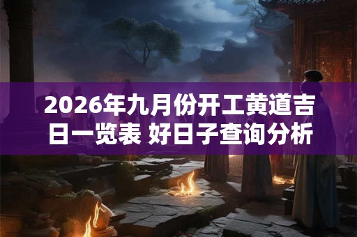 2026年九月份开工黄道吉日一览表 好日子查询分析