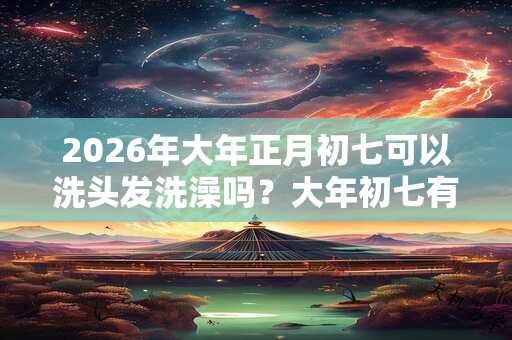 2026年大年正月初七可以洗头发洗澡吗？大年初七有什么禁忌？