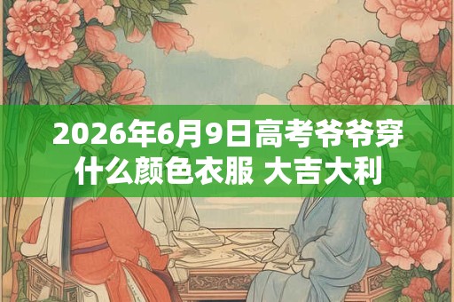 2026年6月9日高考爷爷穿什么颜色衣服 大吉大利
