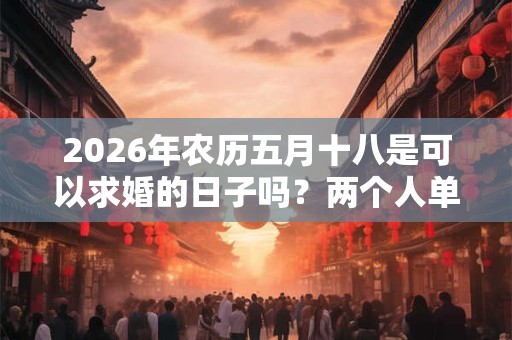 2026年农历五月十八是可以求婚的日子吗？两个人单独求婚的方案