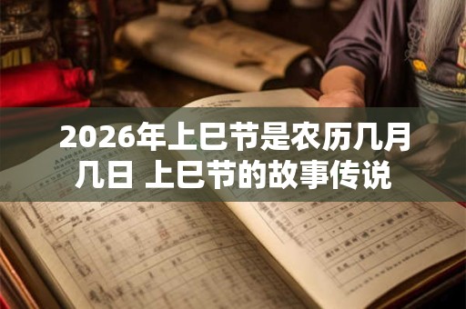 2026年上巳节是农历几月几日 上巳节的故事传说