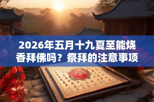 2026年五月十九夏至能烧香拜佛吗？祭拜的注意事项？