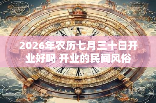 2026年农历七月三十日开业好吗 开业的民间风俗