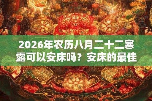2026年农历八月二十二寒露可以安床吗？安床的最佳时间？