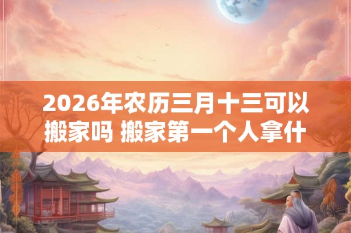 2026年农历三月十三可以搬家吗 搬家第一个人拿什么 2026年农历三月十三可以搬家吗 搬家第一个人拿什么