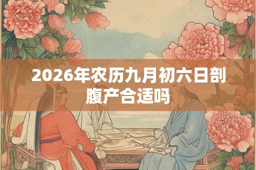 2026年农历九月初六日剖腹产合适吗 2026年农历九月初六日剖腹产合适吗