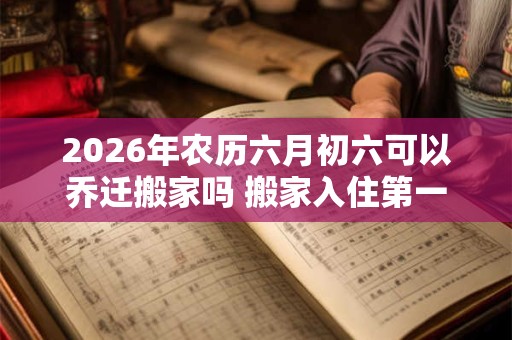 2026年农历六月初六可以乔迁搬家吗 搬家入住第一晚忌讳
