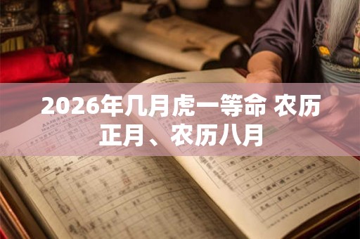 2026年几月虎一等命 农历正月、农历八月