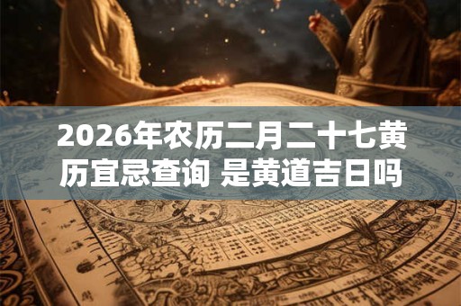 2026年农历二月二十七黄历宜忌查询 是黄道吉日吗