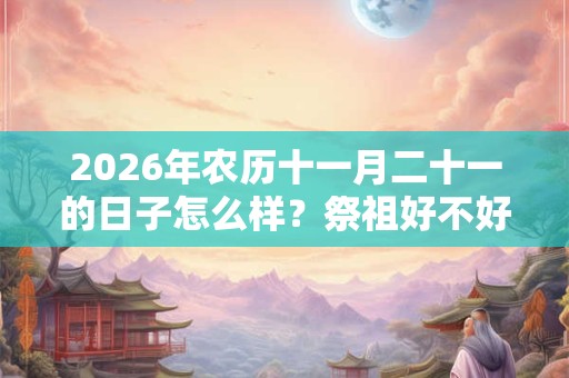 2026年农历十一月二十一的日子怎么样？祭祖好不好？