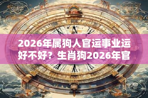 2026年属狗人官运事业运好不好?生肖狗2026年官运解析 2026年属狗人官运事业运好不好?生肖狗2026年官运解析