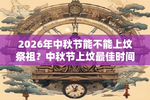 2026年中秋节能不能上坟祭祖？中秋节上坟最佳时间？