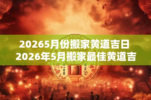 20265月份搬家黄道吉日 2026年5月搬家最佳黄道吉日