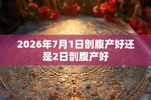 2026年7月1日剖腹产好还是2日剖腹产好 2026年7月1日剖腹产好还是2日剖腹产好