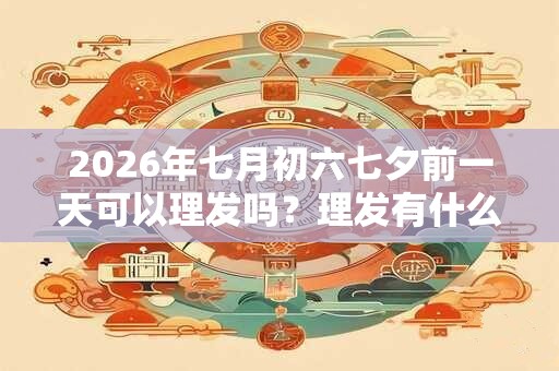2026年七月初六七夕前一天可以理发吗?理发有什么讲究? 2026年七月初六七夕前一天可以理发吗?理发有什么讲究?