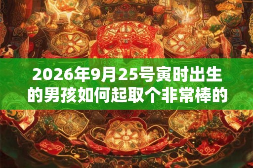 2026年9月25号寅时出生的男孩如何起取个非常棒的名字和五行属性 2026年9月25号寅时出生的男孩如何起取个非常棒的名字和五行属性