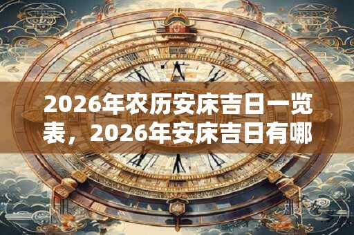 2026年农历安床吉日一览表,2026年安床吉日有哪些 2026年农历安床吉日一览表,2026年安床吉日有哪些