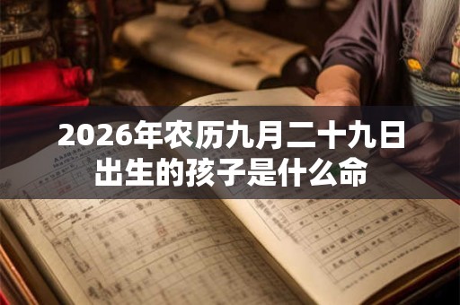 2026年农历九月二十九日出生的孩子是什么命 2026年农历九月二十九日出生的孩子是什么命
