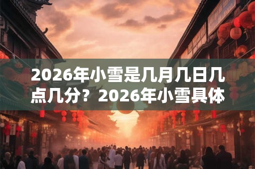 2026年小雪是几月几日几点几分？2026年小雪具体时间