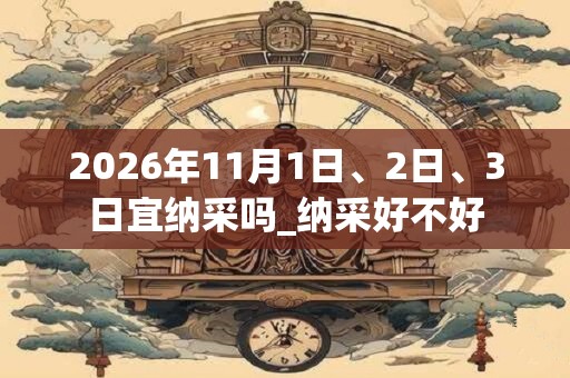 2026年11月1日、2日、3日宜纳采吗_纳采好不好 2026年11月1日、2日、3日宜纳采吗_纳采好不好
