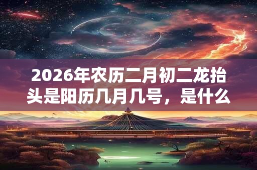 2026年农历二月初二龙抬头是阳历几月几号,是什么日子? 2026年农历二月初二龙抬头是阳历几月几号,是什么日子?