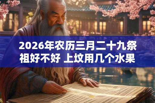 2026年农历三月二十九祭祖好不好 上坟用几个水果