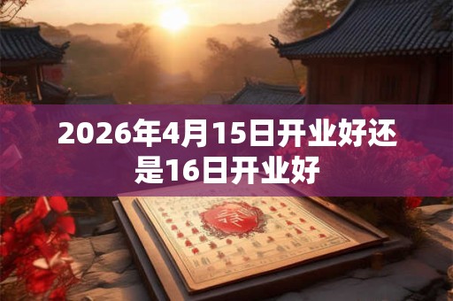 2026年4月15日开业好还是16日开业好