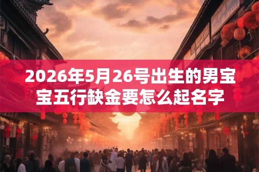 2026年5月26号出生的男宝宝五行缺金要怎么起名字