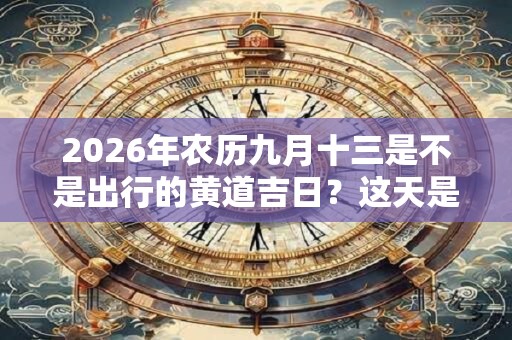 2026年农历九月十三是不是出行的黄道吉日？这天是什么节气？
