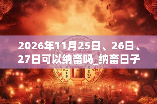 2026年11月25日、26日、27日可以纳畜吗_纳畜日子好吗