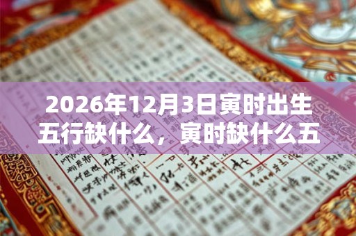 2026年12月3日寅时出生五行缺什么，寅时缺什么五行