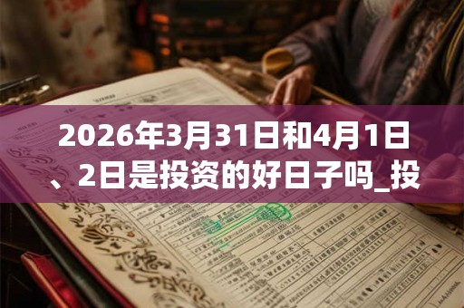 2026年3月31日和4月1日、2日是投资的好日子吗_投资可以吗 2026年3月31日和4月1日、2日是投资的好日子吗_投资可以吗