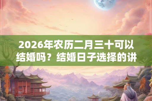 2026年农历二月三十可以结婚吗？结婚日子选择的讲究？