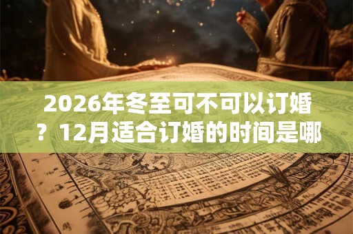 2026年冬至可不可以订婚？12月适合订婚的时间是哪几天？