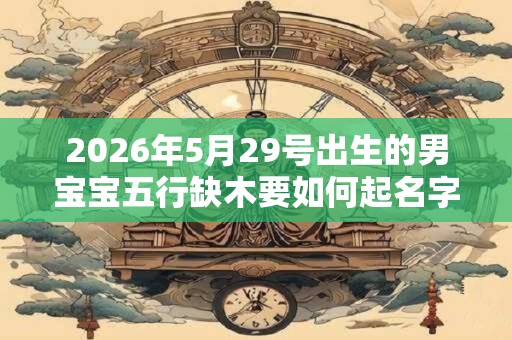 2026年5月29号出生的男宝宝五行缺木要如何起名字 2026年5月29号出生的男宝宝五行缺木要如何起名字
