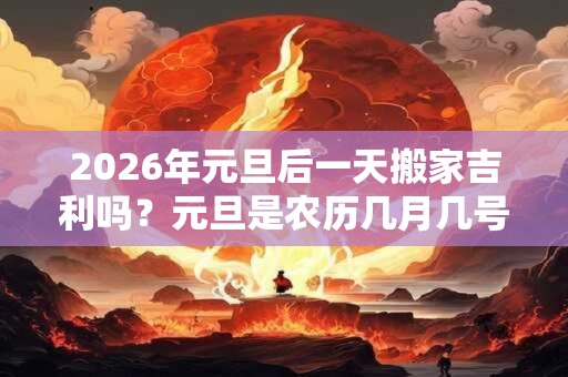 2026年元旦后一天搬家吉利吗？元旦是农历几月几号？