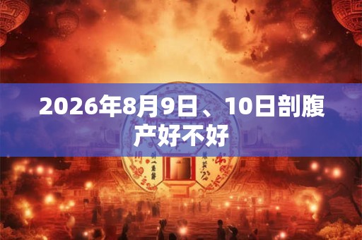 2026年8月9日、10日剖腹产好不好 2026年8月9日、10日剖腹产好不好