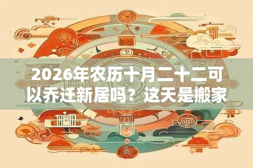 2026年农历十月二十二可以乔迁新居吗?这天是搬家吉日吗? 2026年农历十月二十二可以乔迁新居吗?这天是搬家吉日吗?