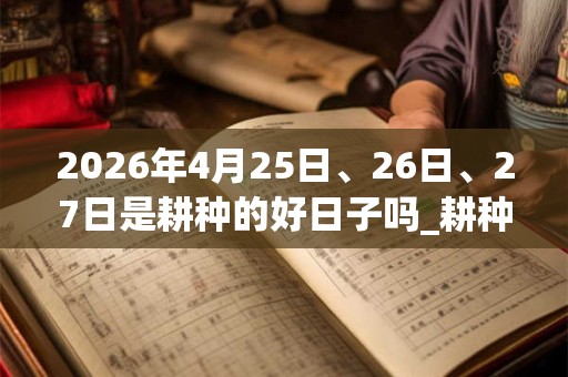 2026年4月25日、26日、27日是耕种的好日子吗_耕种可以吗