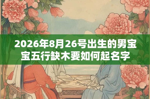 2026年8月26号出生的男宝宝五行缺木要如何起名字
