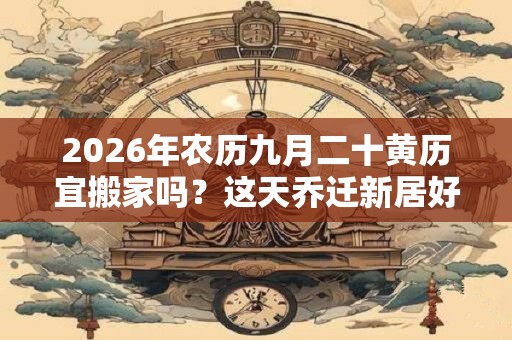 2026年农历九月二十黄历宜搬家吗？这天乔迁新居好不好