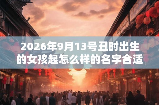 2026年9月13号丑时出生的女孩起怎么样的名字合适,五行属什么 2026年9月13号丑时出生的女孩起怎么样的名字合适,五行属什么