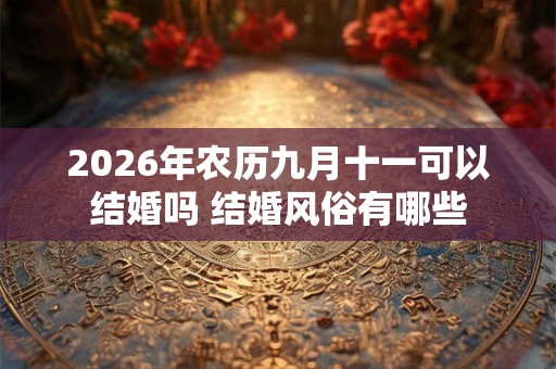 2026年农历九月十一可以结婚吗 结婚风俗有哪些 2026年农历九月十一可以结婚吗 结婚风俗有哪些