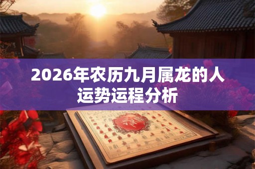 2026年农历九月属龙的人运势运程分析 2026年农历九月属龙的人运势运程分析