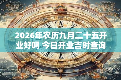 2026年农历九月二十五开业好吗 今日开业吉时查询