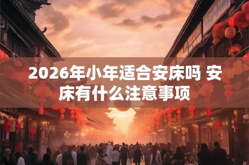 2026年小年适合安床吗 安床有什么注意事项
