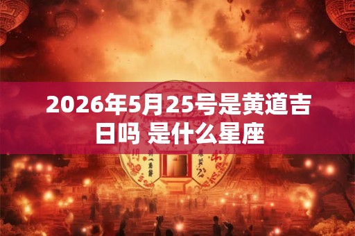 2026年5月25号是黄道吉日吗 是什么星座