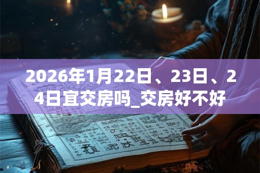 2026年1月22日、23日、24日宜交房吗_交房好不好 2026年1月22日、23日、24日宜交房吗_交房好不好