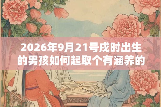 2026年9月21号戌时出生的男孩如何起取个有涵养的名字，五行属什么