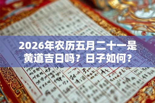2026年农历五月二十一是黄道吉日吗？日子如何？